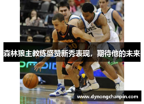 森林狼主教练盛赞新秀表现，期待他的未来