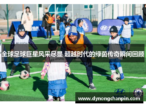 全球足球巨星风采尽显 超越时代的绿茵传奇瞬间回顾