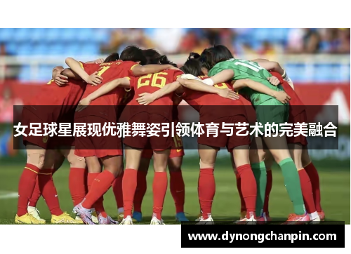 女足球星展现优雅舞姿引领体育与艺术的完美融合