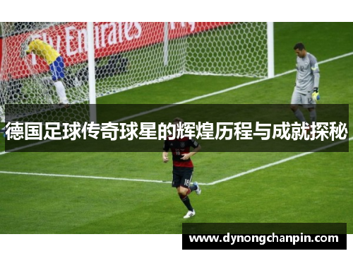 德国足球传奇球星的辉煌历程与成就探秘