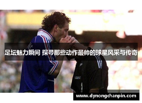 足坛魅力瞬间 探寻那些动作最帅的球星风采与传奇