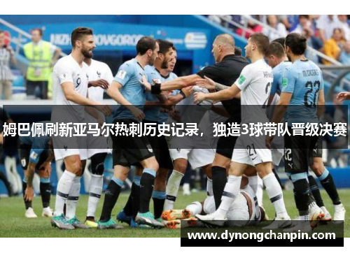 姆巴佩刷新亚马尔热刺历史记录，独造3球带队晋级决赛